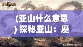 (亚山什么意思) 探秘亚山：魔法门之英雄无敌背后的传说与战略思考——深度解析玩法与英雄成长之路